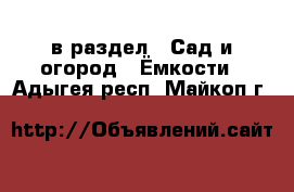  в раздел : Сад и огород » Ёмкости . Адыгея респ.,Майкоп г.